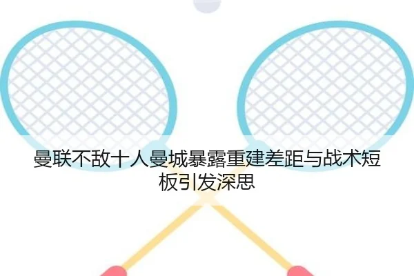 曼联不敌十人曼城暴露重建差距与战术短板引发深思