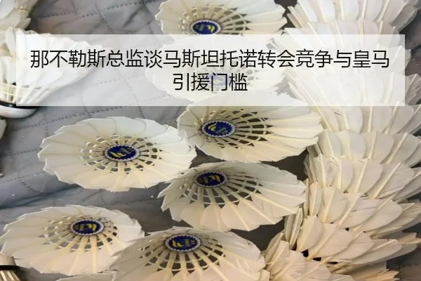 那不勒斯总监谈马斯坦托诺转会竞争与皇马引援门槛